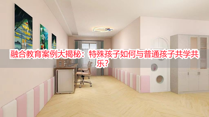 融合教育案例大揭秘：特殊孩子如何与普通孩子共学共乐？