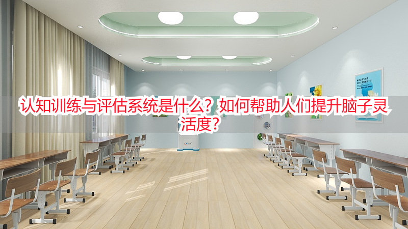 认知训练与评估系统是什么？如何帮助人们提升脑子灵活度？