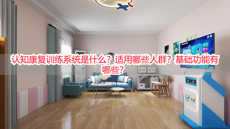 认知康复训练系统是什么？适用哪些人群？基础功能有哪些？