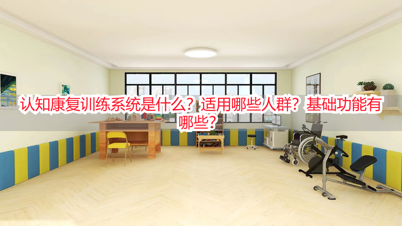 认知康复训练系统是什么？适用哪些人群？基础功能有哪些？