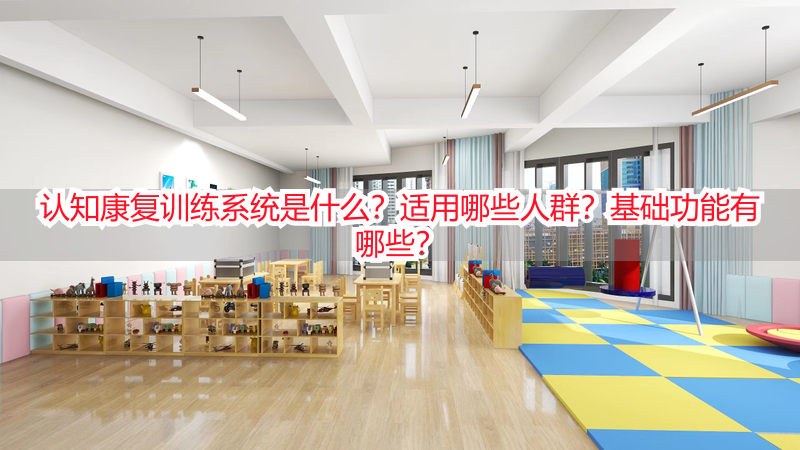 认知康复训练系统是什么？适用哪些人群？基础功能有哪些？