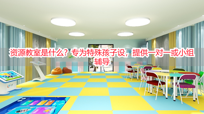 资源教室是什么？专为特殊孩子设，提供一对一或小组辅导