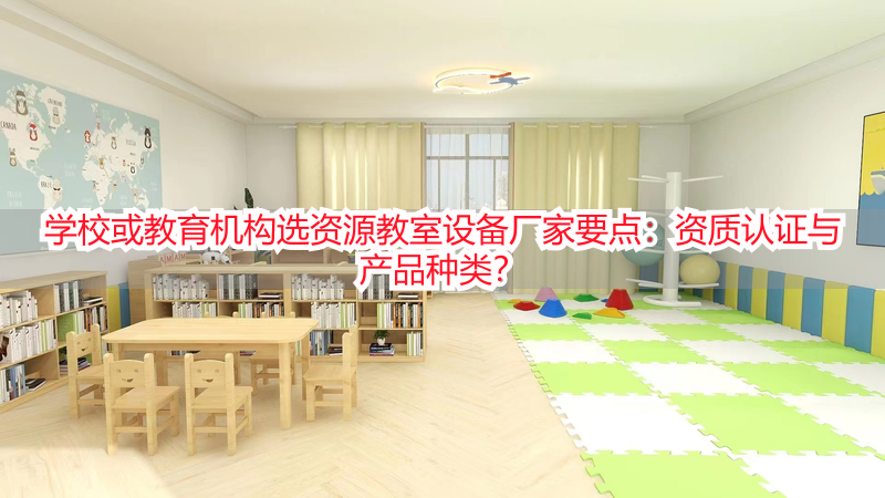学校或教育机构选资源教室设备厂家要点：资质认证与产品种类？
