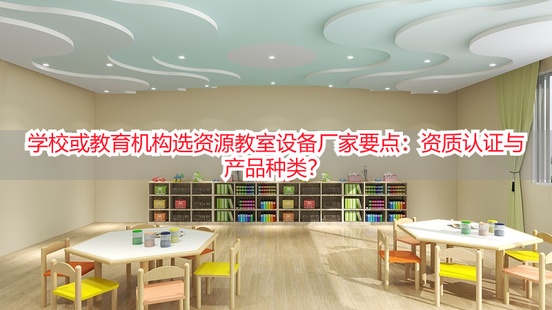 学校或教育机构选资源教室设备厂家要点：资质认证与产品种类？