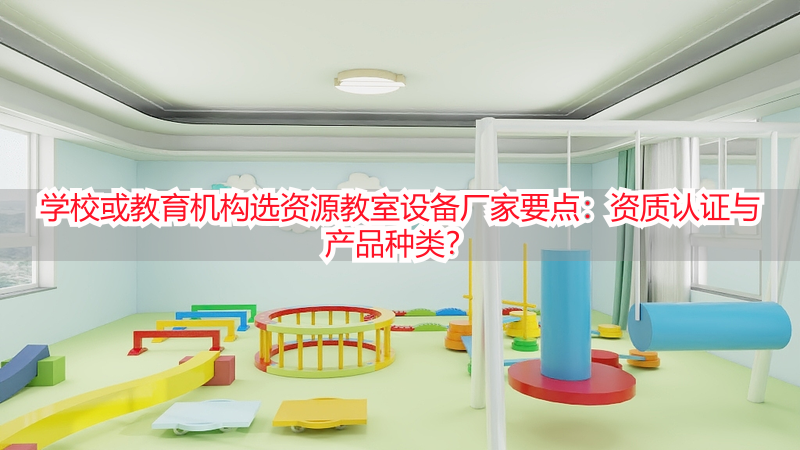 学校或教育机构选资源教室设备厂家要点：资质认证与产品种类？