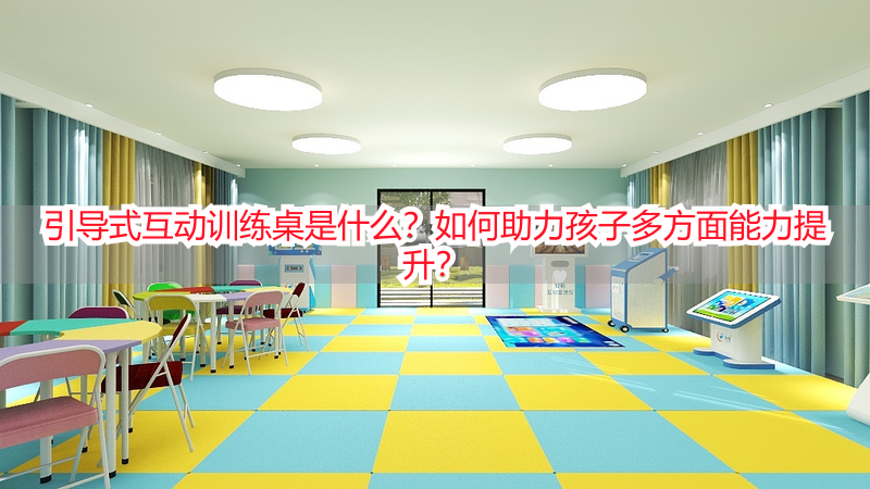 引导式互动训练桌是什么？如何助力孩子多方面能力提升？