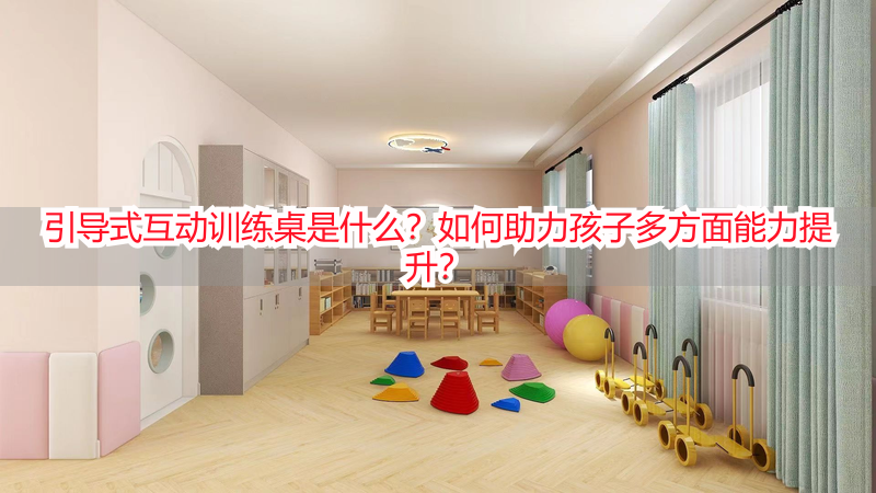 引导式互动训练桌是什么？如何助力孩子多方面能力提升？