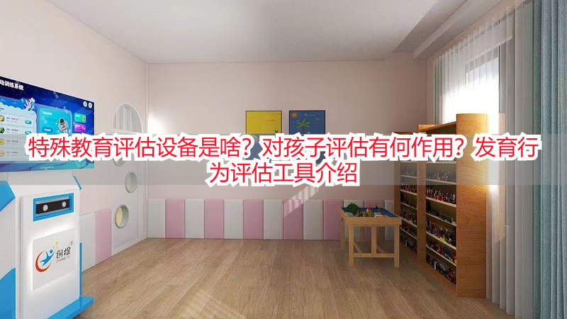 特殊教育评估设备是啥？对孩子评估有何作用？发育行为评估工具介绍