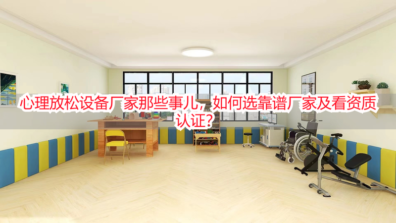 心理放松设备厂家那些事儿，如何选靠谱厂家及看资质认证？