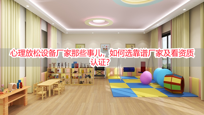 心理放松设备厂家那些事儿，如何选靠谱厂家及看资质认证？