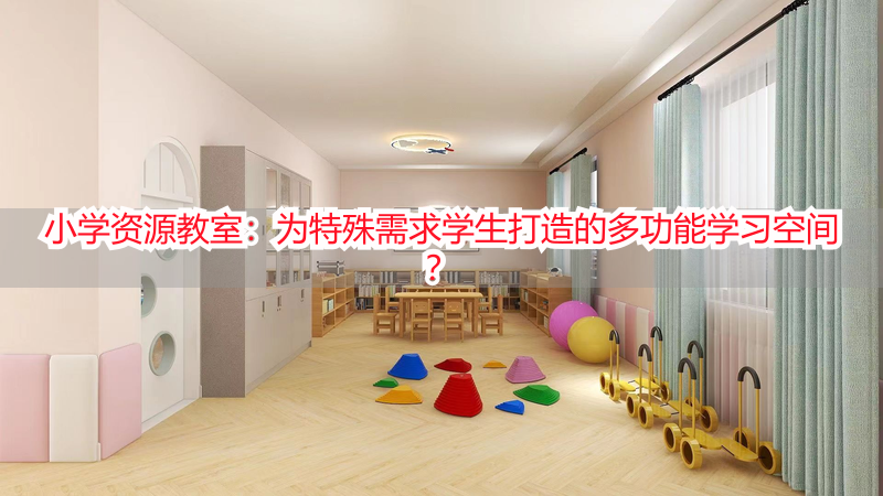 小学资源教室：为特殊需求学生打造的多功能学习空间？