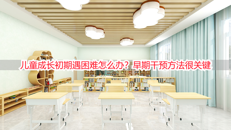 儿童成长初期遇困难怎么办？早期干预方法很关键