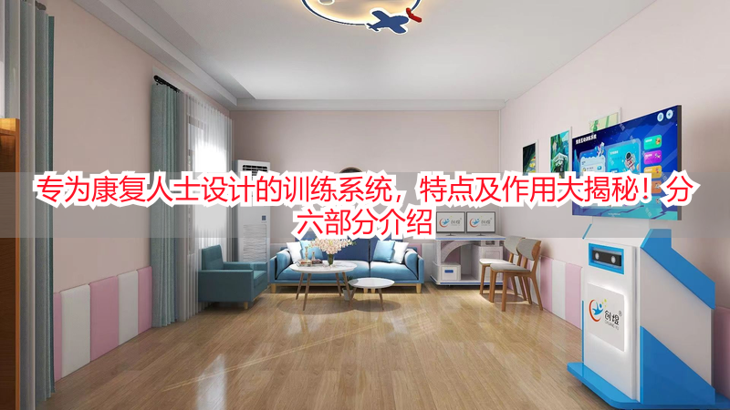专为康复人士设计的训练系统，特点及作用大揭秘！分六部分介绍