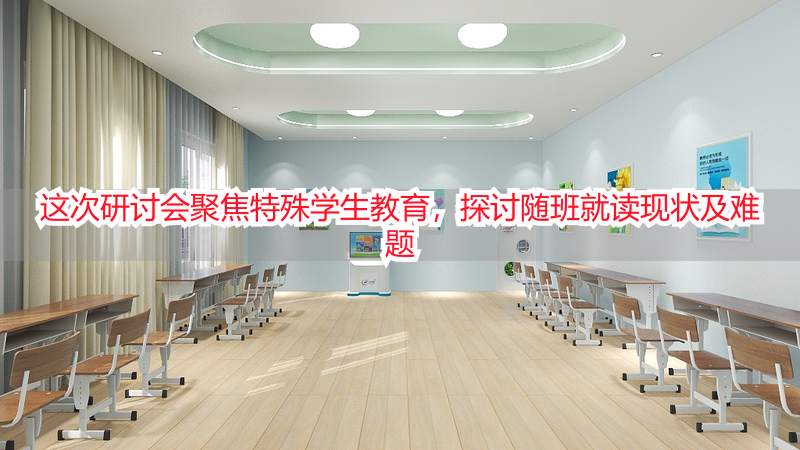 这次研讨会聚焦特殊学生教育，探讨随班就读现状及难题