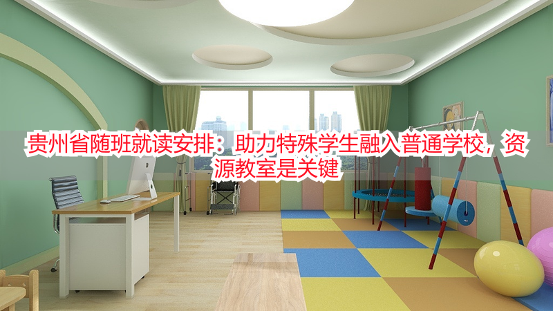 贵州省随班就读安排：助力特殊学生融入普通学校，资源教室是关键