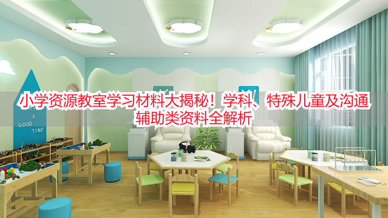小学资源教室学习材料大揭秘！学科、特殊儿童及沟通辅助类资料全解析