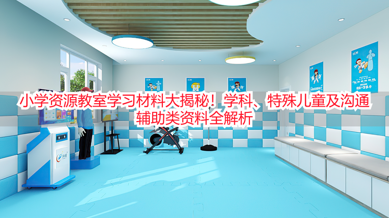 小学资源教室学习材料大揭秘！学科、特殊儿童及沟通辅助类资料全解析