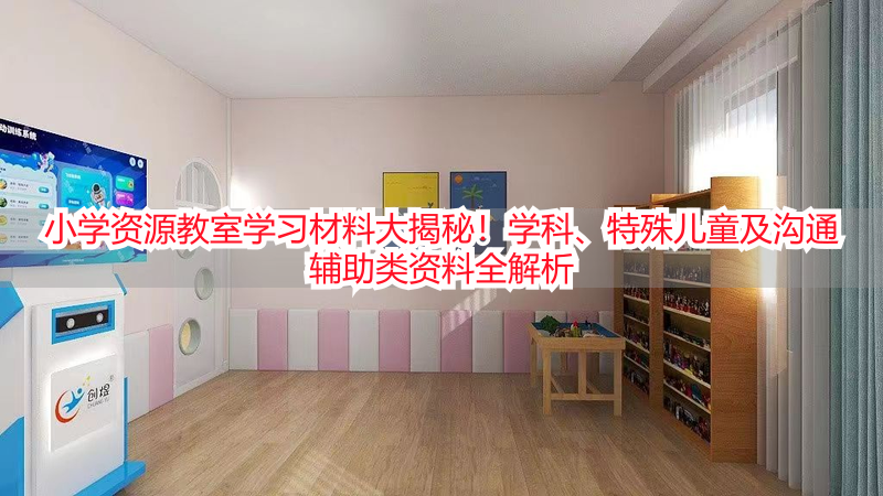 小学资源教室学习材料大揭秘！学科、特殊儿童及沟通辅助类资料全解析
