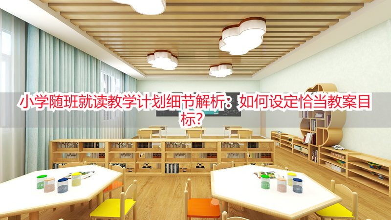 小学随班就读教学计划细节解析：如何设定恰当教案目标？