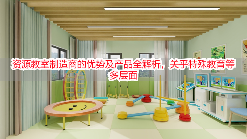 资源教室制造商的优势及产品全解析，关乎特殊教育等多层面