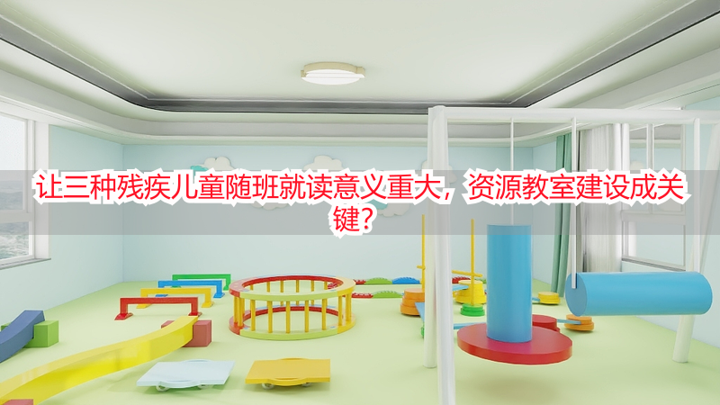 让三种残疾儿童随班就读意义重大，资源教室建设成关键？