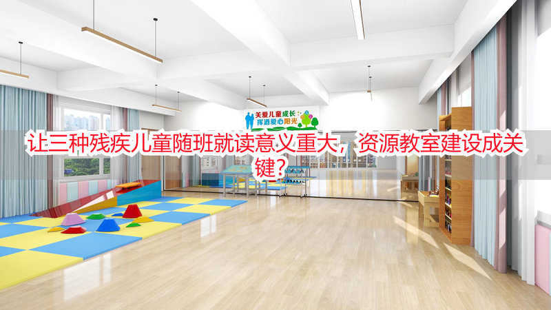 让三种残疾儿童随班就读意义重大，资源教室建设成关键？