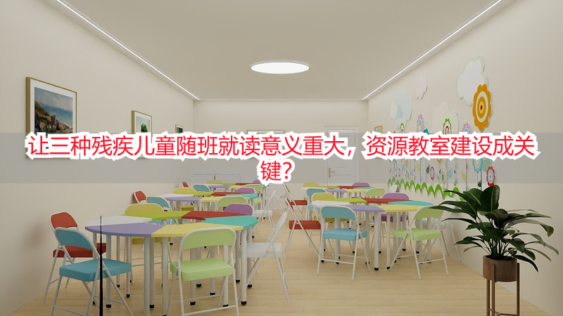 让三种残疾儿童随班就读意义重大，资源教室建设成关键？