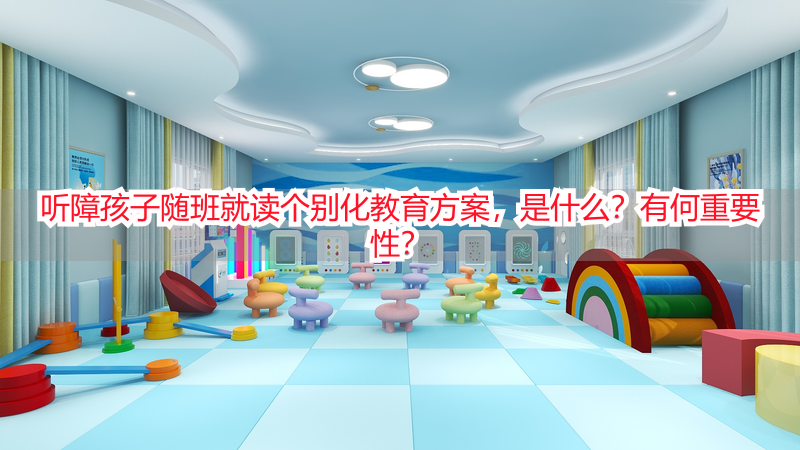 听障孩子随班就读个别化教育方案，是什么？有何重要性？