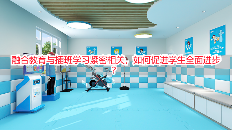 融合教育与插班学习紧密相关，如何促进学生全面进步？
