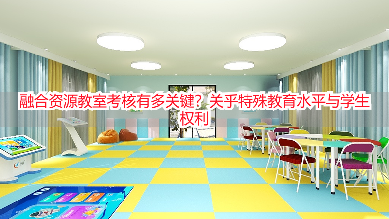 融合资源教室考核有多关键？关乎特殊教育水平与学生权利