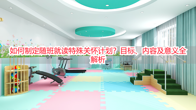 如何制定随班就读特殊关怀计划？目标、内容及意义全解析