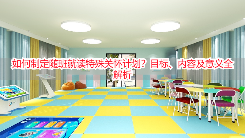 如何制定随班就读特殊关怀计划？目标、内容及意义全解析