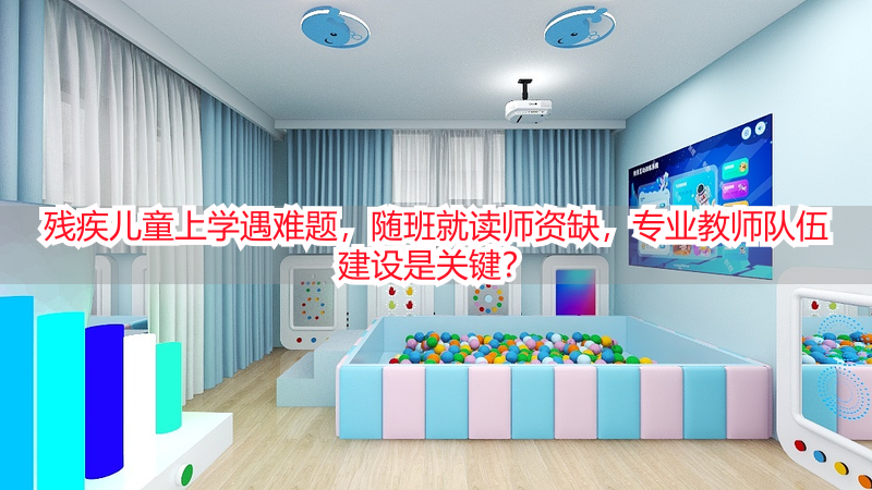 残疾儿童上学遇难题，随班就读师资缺，专业教师队伍建设是关键？