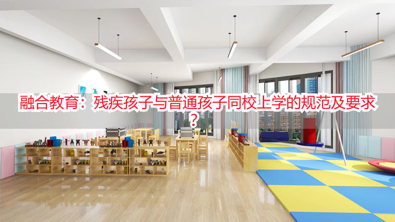 融合教育：残疾孩子与普通孩子同校上学的规范及要求？