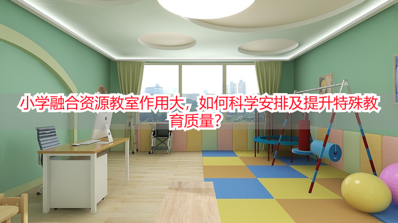 小学融合资源教室作用大，如何科学安排及提升特殊教育质量？