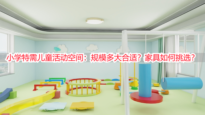 小学特需儿童活动空间：规模多大合适？家具如何挑选？