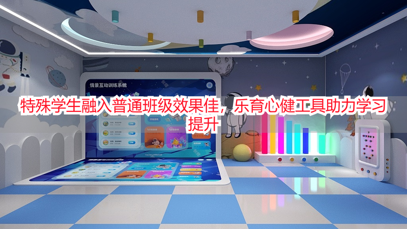 特殊学生融入普通班级效果佳，乐育心健工具助力学习提升