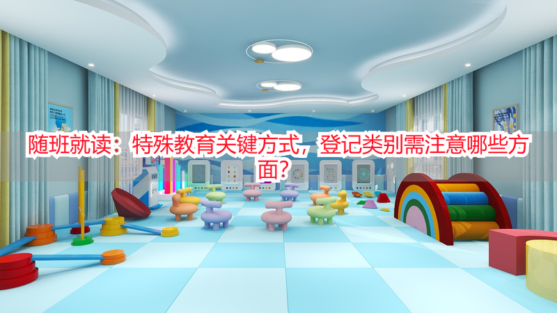 随班就读：特殊教育关键方式，登记类别需注意哪些方面？