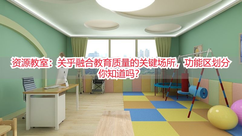 资源教室：关乎融合教育质量的关键场所，功能区划分你知道吗？