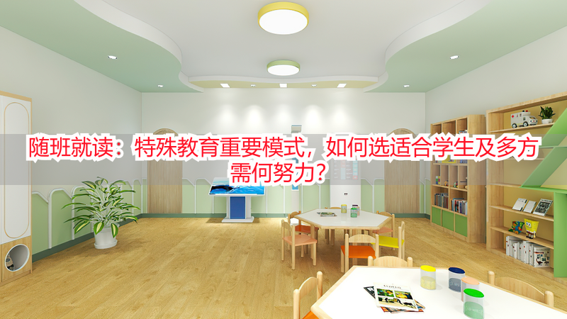 随班就读：特殊教育重要模式，如何选适合学生及多方需何努力？