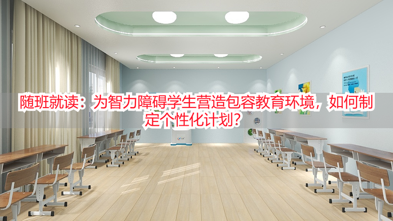 随班就读：为智力障碍学生营造包容教育环境，如何制定个性化计划？