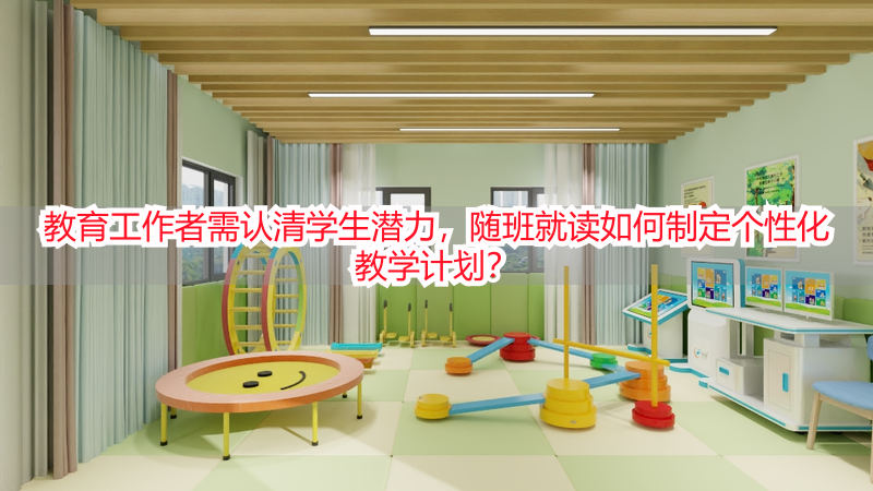 教育工作者需认清学生潜力，随班就读如何制定个性化教学计划？