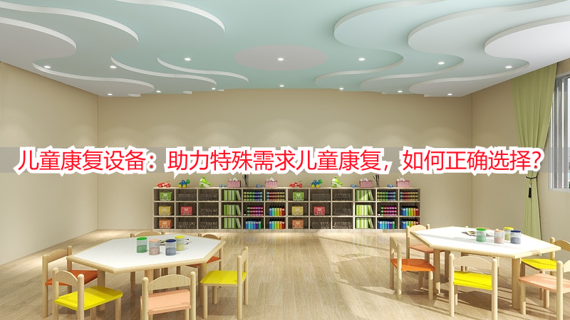 儿童康复设备：助力特殊需求儿童康复，如何正确选择？