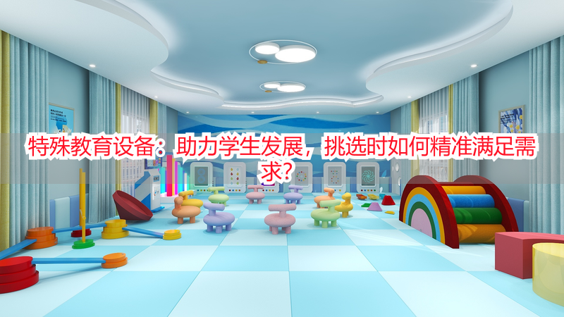 特殊教育设备：助力学生发展，挑选时如何精准满足需求？