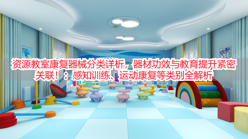 资源教室康复器械分类详析，器材功效与教育提升紧密关联！：感知训练、运动康复等类别全解析