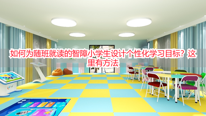 如何为随班就读的智障小学生设计个性化学习目标？这里有方法