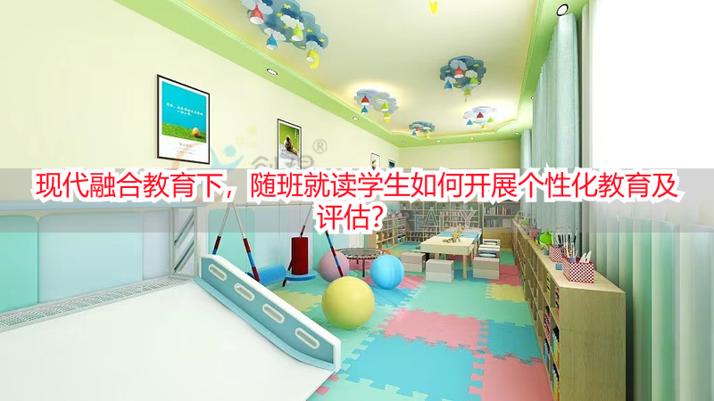 现代融合教育下，随班就读学生如何开展个性化教育及评估？