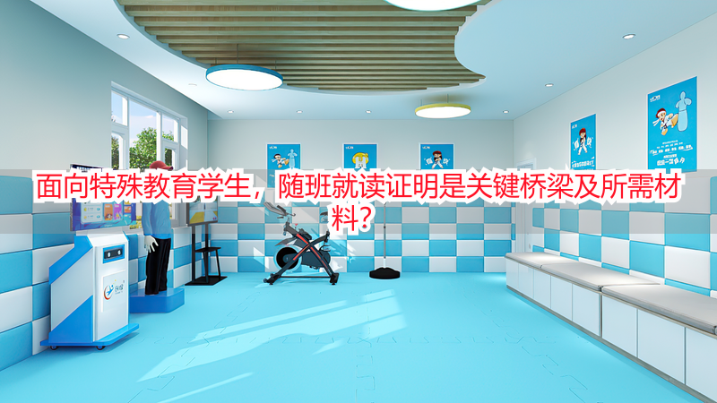 面向特殊教育学生，随班就读证明是关键桥梁及所需材料？