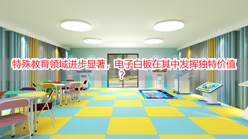 特殊教育领域进步显著，电子白板在其中发挥独特价值？