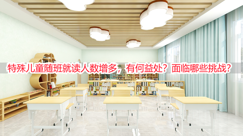 特殊儿童随班就读人数增多，有何益处？面临哪些挑战？